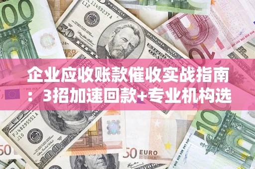 济南企业应收账款催收实战指南：3招加速回款+专业机构选择避坑