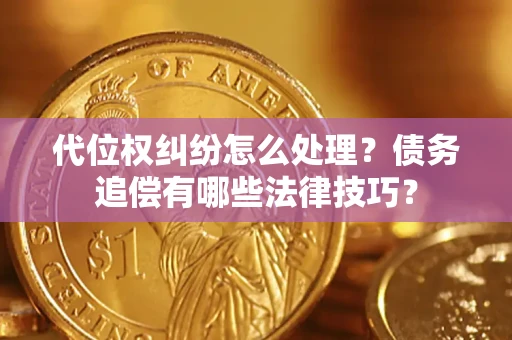 济南代位权纠纷怎么处理？债务追偿有哪些法律技巧？