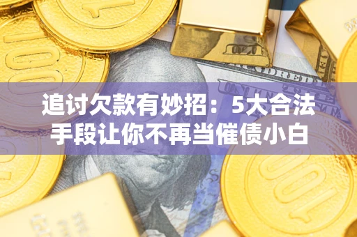 济南追讨欠款有妙招：5大合法手段让你不再当催债小白