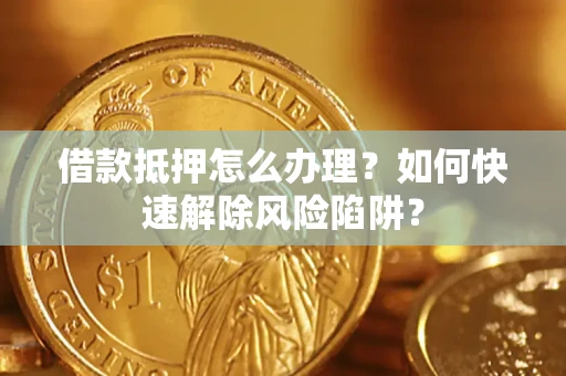 济南借款抵押怎么办理？如何快速解除风险陷阱？