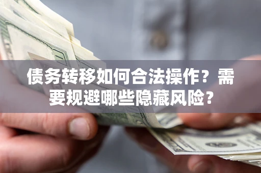 济南债务转移如何合法操作？需要规避哪些隐藏风险？