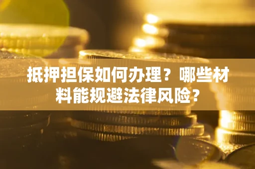 济南抵押担保如何办理？哪些材料能规避法律风险？