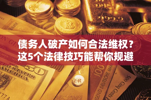 济南债务人破产如何合法维权？这5个法律技巧能帮你规避风险