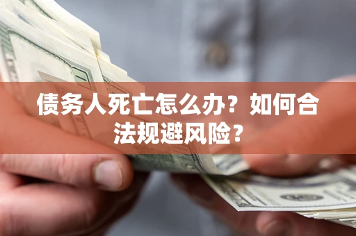 济南债务人死亡怎么办？如何合法规避风险？