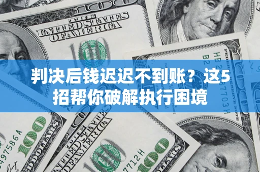济南判决后钱迟迟不到账？这5招帮你破解执行困境