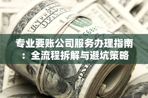 济南专业要账公司服务办理指南：全流程拆解与避坑策略