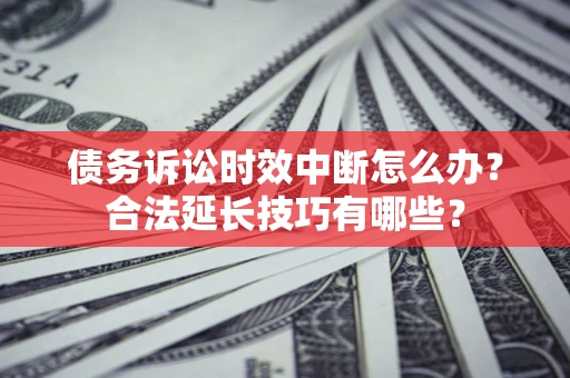 济南债务诉讼时效中断怎么办？合法延长技巧有哪些？