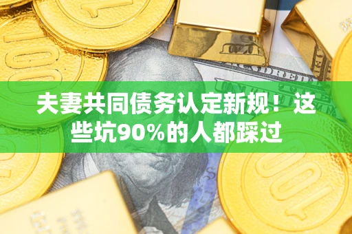 济南夫妻共同债务认定新规！这些坑90%的人都踩过