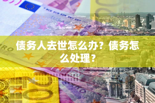 济南债务人去世怎么办？债务怎么处理？