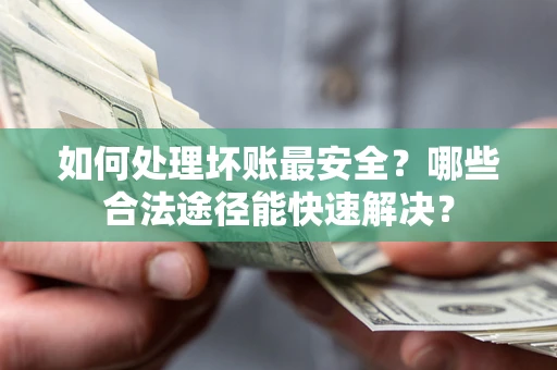济南如何处理坏账最安全？哪些合法途径能快速解决？