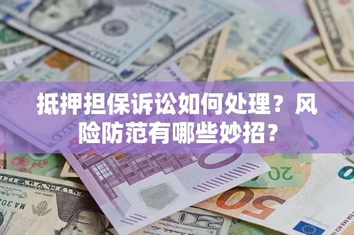 济南抵押担保诉讼如何处理？风险防范有哪些妙招？