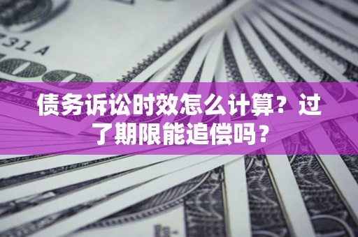济南债务诉讼时效怎么计算？过了期限能追偿吗？