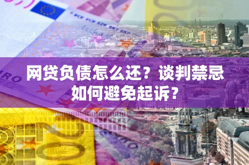 济南网贷负债怎么还？谈判禁忌如何避免起诉？