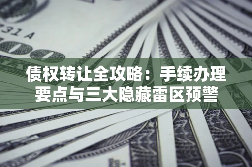 济南债权转让全攻略：手续办理要点与三大隐藏雷区预警