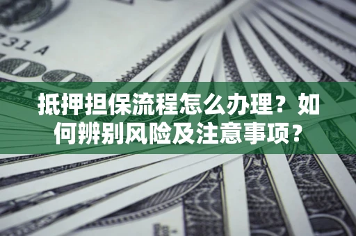 济南抵押担保流程怎么办理？如何辨别风险及注意事项？