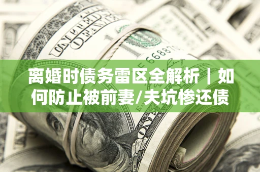济南离婚时债务雷区全解析｜如何防止被前妻/夫坑惨还债？