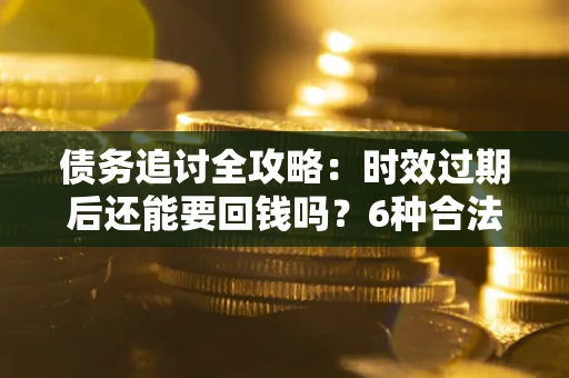 济南债务追讨全攻略：时效过期后还能要回钱吗？6种合法手段助你维权