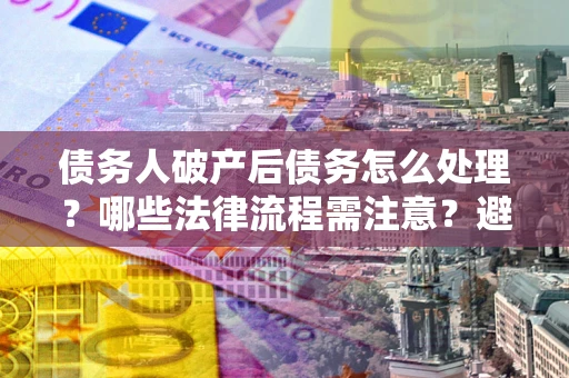 济南债务人破产后债务怎么处理？哪些法律流程需注意？避免踩坑指南