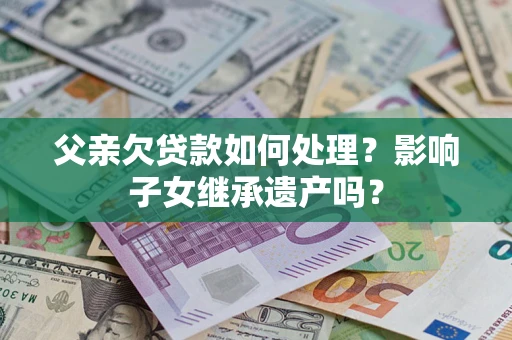 济南父亲欠贷款如何处理?影响子女继承遗产吗? 济南父亲欠贷款如何处理?影响子女继承遗产吗?