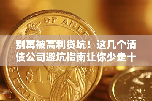 济南别再被高利贷坑！这几个清债公司避坑指南让你少走十年弯路