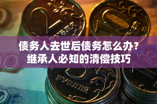 济南债务人去世后债务怎么办？继承人必知的清偿技巧