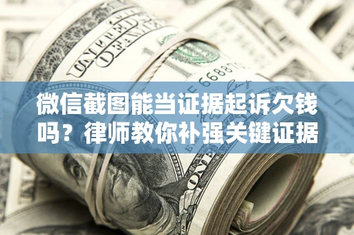 济南微信截图能当证据起诉欠钱吗？律师教你补强关键证据