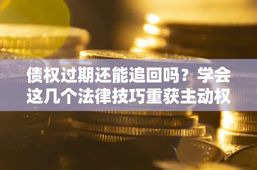 济南债权过期还能追回吗？学会这几个法律技巧重获主动权