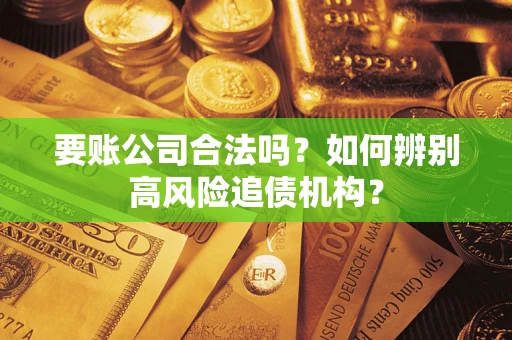 济南要账公司合法吗？如何辨别高风险追债机构？