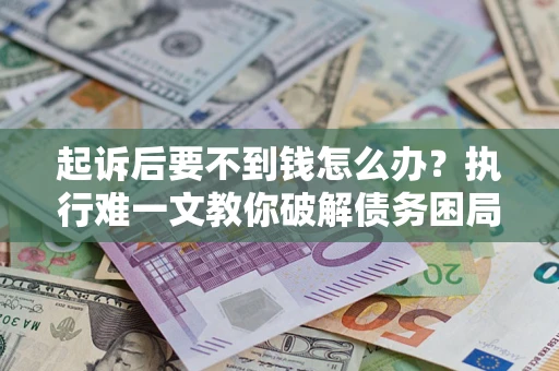 济南起诉后要不到钱怎么办？执行难一文教你破解债务困局
