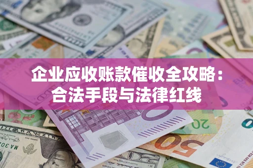 济南企业应收账款催收全攻略：合法手段与法律红线