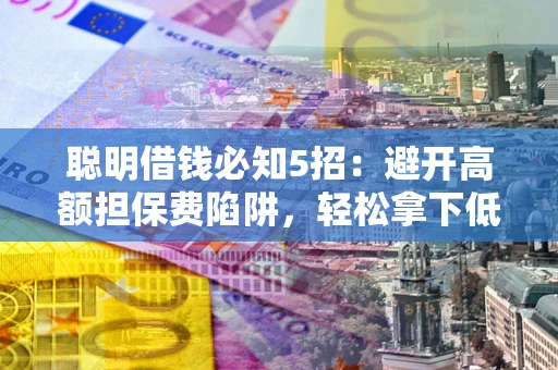 济南聪明借钱必知5招：避开高额担保费陷阱，轻松拿下低息贷款