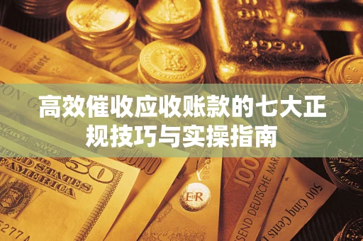 济南高效催收应收账款的七大正规技巧与实操指南