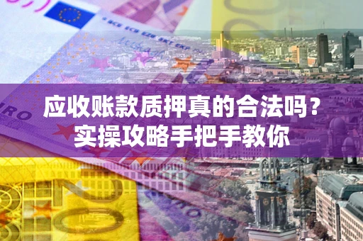 济南应收账款质押真的合法吗？实操攻略手把手教你