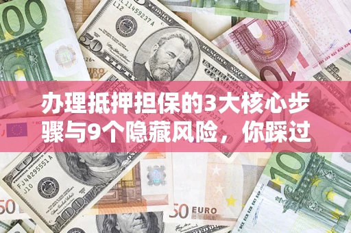 济南办理抵押担保的3大核心步骤与9个隐藏风险，你踩过哪个坑？