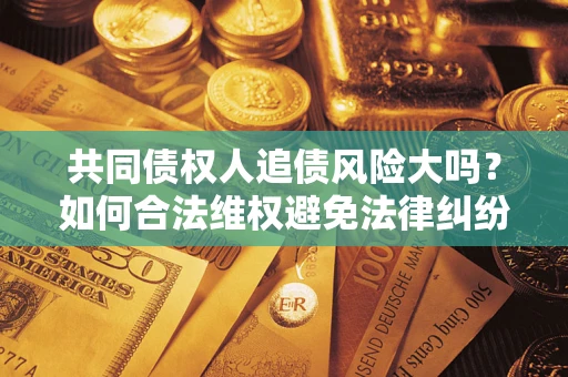 济南共同债权人追债风险大吗?如何合法维权避免法律纠纷? 济南共同债权人追债风险大吗?如何合法维权避免法律纠纷?