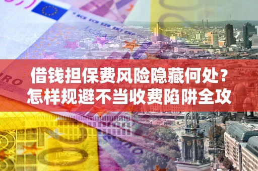 济南借钱担保费风险隐藏何处？怎样规避不当收费陷阱全攻略！