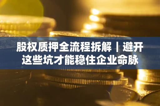 济南股权质押全流程拆解｜避开这些坑才能稳住企业命脉