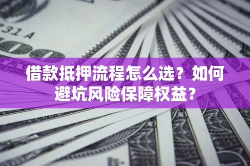济南借款抵押流程怎么选？如何避坑风险保障权益？