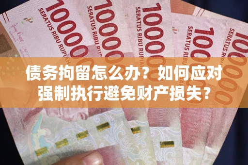 济南债务拘留怎么办？如何应对强制执行避免财产损失？