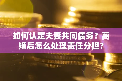 济南如何认定夫妻共同债务？离婚后怎么处理责任分担？