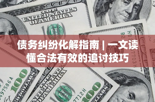济南债务纠纷化解指南 | 一文读懂合法有效的追讨技巧