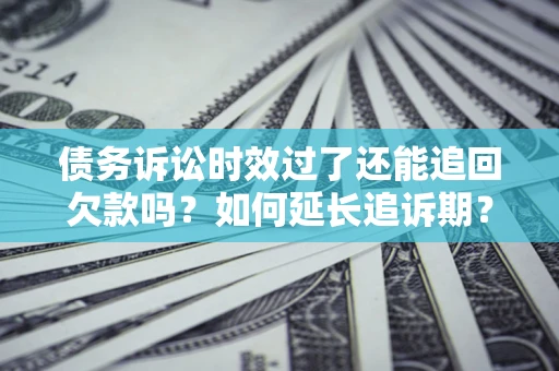 济南债务诉讼时效过了还能追回欠款吗？如何延长追诉期？
