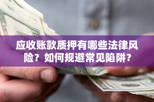 济南应收账款质押有哪些法律风险？如何规避常见陷阱？