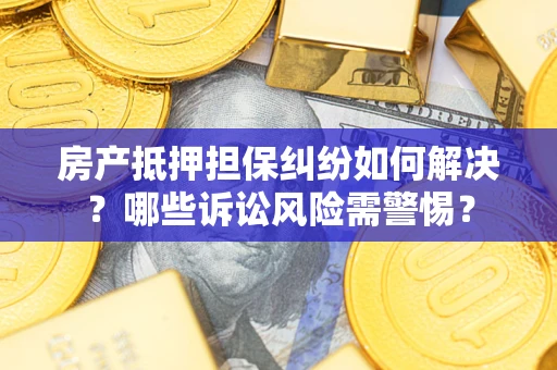 济南房产抵押担保纠纷如何解决？哪些诉讼风险需警惕？