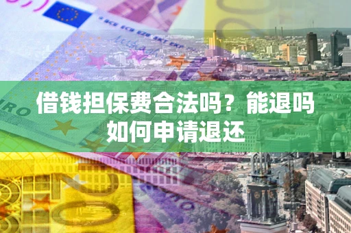 济南借钱担保费合法吗？能退吗如何申请退还