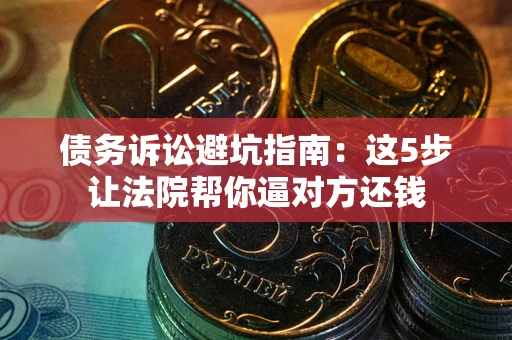 济南债务诉讼避坑指南：这5步让法院帮你逼对方还钱