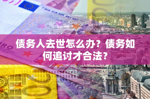济南债务人去世怎么办？债务如何追讨才合法？
