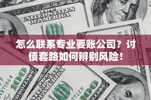 济南怎么联系专业要账公司？讨债套路如何辨别风险！