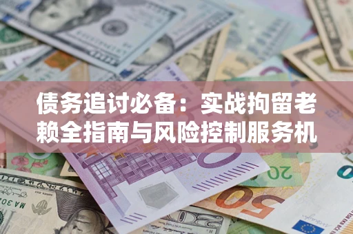 济南债务追讨必备：实战拘留老赖全指南与风险控制服务机构推荐