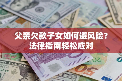 济南父亲欠款子女如何避风险？法律指南轻松应对